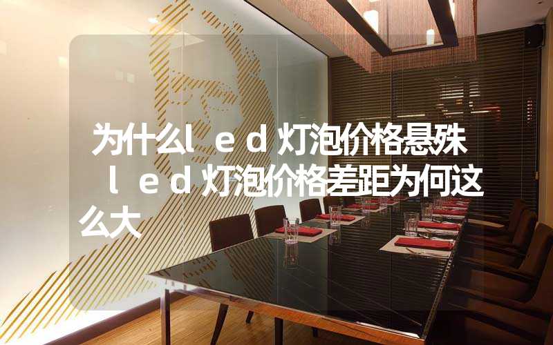 为什么led灯泡价格悬殊 led灯泡价格差距为何这么大